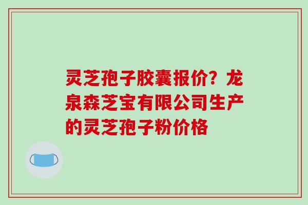 灵芝孢子胶囊报价?龙泉森芝宝有限公司生产的灵芝孢子粉价格 灵芝孢子胶囊报价?龙泉森芝宝有限公司生产的灵芝孢子粉价格