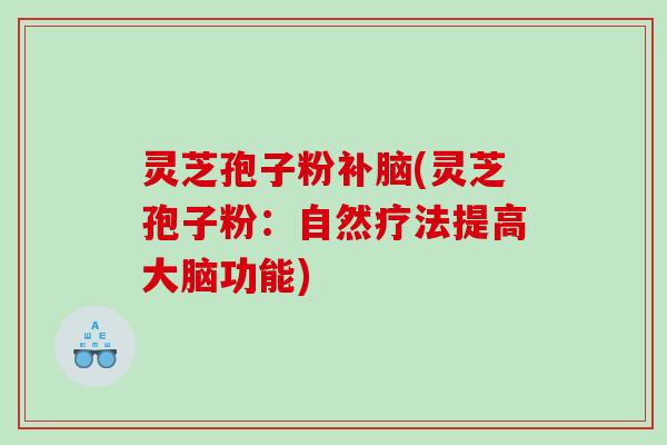 灵芝孢子粉补脑(灵芝孢子粉:自然疗法提高大脑功能) 灵芝孢子粉补脑(灵芝孢子粉:自然疗法提高大脑功能)
