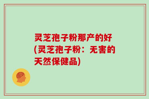 灵芝孢子粉那产的好 (灵芝孢子粉：无害的天然保健品)