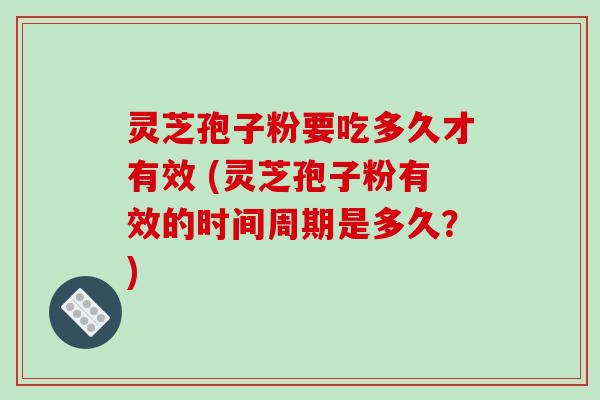 灵芝孢子粉要吃多久才有效 (灵芝孢子粉有效的时间周期是多久?) 灵芝孢子粉要吃多久才有效 (灵芝孢子粉有效的时间周期是多久?)