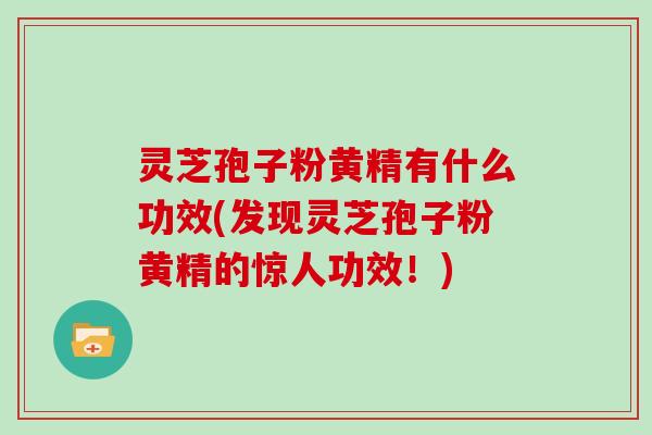 灵芝孢子粉黄精有什么功效(发现灵芝孢子粉黄精的惊人功效！)