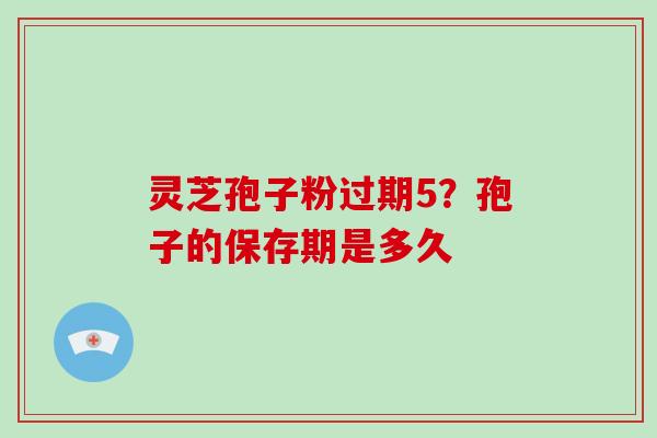 灵芝孢子粉过期5?孢子的保存期是多久 灵芝孢子粉过期5?孢子的保存期是多久