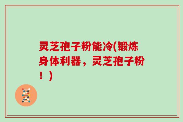 灵芝孢子粉能冷(锻炼身体利器,灵芝孢子粉!) 灵芝孢子粉能冷(锻炼身体利器,灵芝孢子粉!)