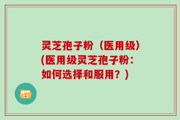 灵芝孢子粉(医用级)(医用级灵芝孢子粉:如何选择和服用?) 灵芝孢子粉(医用级)(医用级灵芝孢子粉:如何选择和服用?)