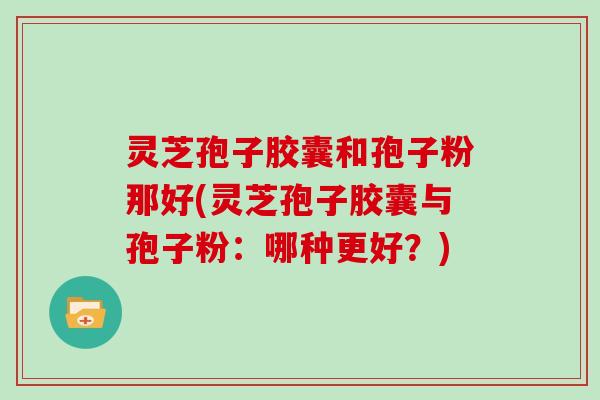 灵芝孢子胶囊和孢子粉那好(灵芝孢子胶囊与孢子粉:哪种更好?) 灵芝孢子胶囊和孢子粉那好(灵芝孢子胶囊与孢子粉:哪种更好?)