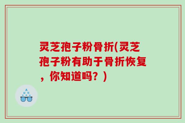 灵芝孢子粉骨折(灵芝孢子粉有助于骨折恢复,你知道吗?) 灵芝孢子粉骨折(灵芝孢子粉有助于骨折恢复,你知道吗?)