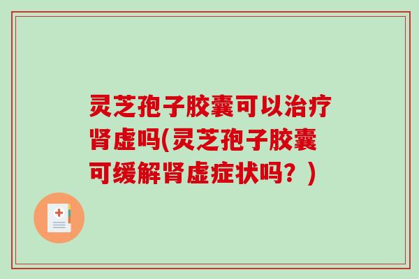 灵芝孢子胶囊可以虚吗(灵芝孢子胶囊可缓解虚症状吗?) 灵芝孢子胶囊可以虚吗(灵芝孢子胶囊可缓解虚症状吗?)