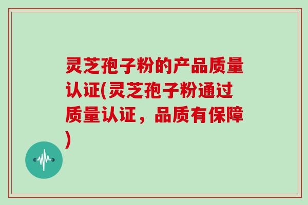 灵芝孢子粉的产品质量认证(灵芝孢子粉通过质量认证，品质有保障)