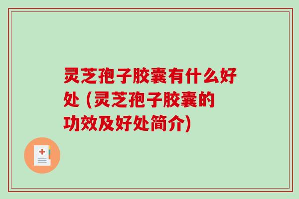 灵芝孢子胶囊有什么好处 (灵芝孢子胶囊的功效及好处简介) 灵芝孢子胶囊有什么好处 (灵芝孢子胶囊的功效及好处简介)