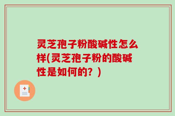 灵芝孢子粉酸碱性怎么样(灵芝孢子粉的酸碱性是如何的?) 灵芝孢子粉酸碱性怎么样(灵芝孢子粉的酸碱性是如何的?)