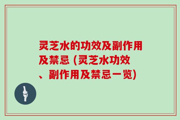灵芝水的功效及副作用及禁忌 (灵芝水功效、副作用及禁忌一览)