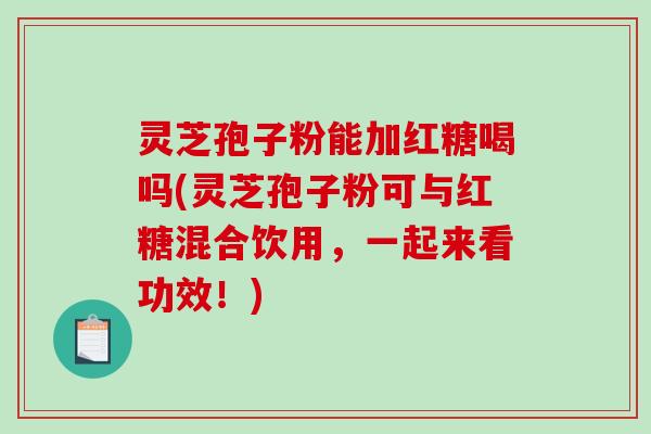 灵芝孢子粉能加红糖喝吗(灵芝孢子粉可与红糖混合饮用,一起来看功效!) 灵芝孢子粉能加红糖喝吗(灵芝孢子粉可与红糖混合饮用,一起来看功效!)