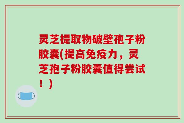 灵芝提取物破壁孢子粉胶囊(提高免疫力，灵芝孢子粉胶囊值得尝试！)