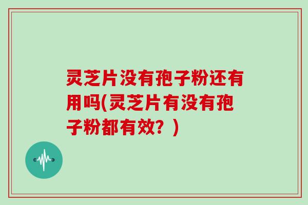 灵芝片没有孢子粉还有用吗(灵芝片有没有孢子粉都有效？)