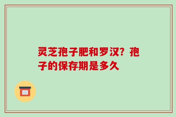 灵芝孢子肥和罗汉？孢子的保存期是多久