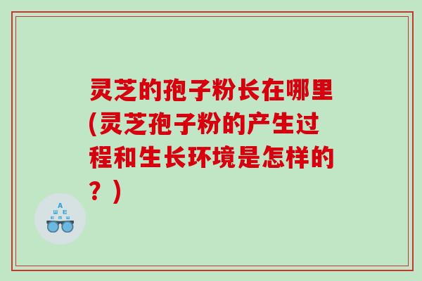 灵芝的孢子粉长在哪里(灵芝孢子粉的产生过程和生长环境是怎样的?) 灵芝的孢子粉长在哪里(灵芝孢子粉的产生过程和生长环境是怎样的?)