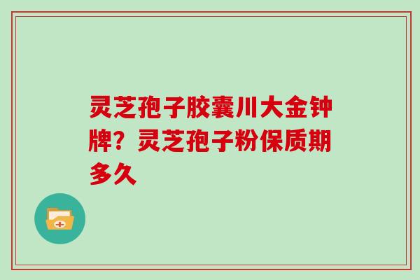灵芝孢子胶囊川大金钟牌？灵芝孢子粉保质期多久