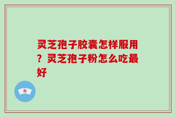 灵芝孢子胶囊怎样服用?灵芝孢子粉怎么吃好 灵芝孢子胶囊怎样服用?灵芝孢子粉怎么吃好