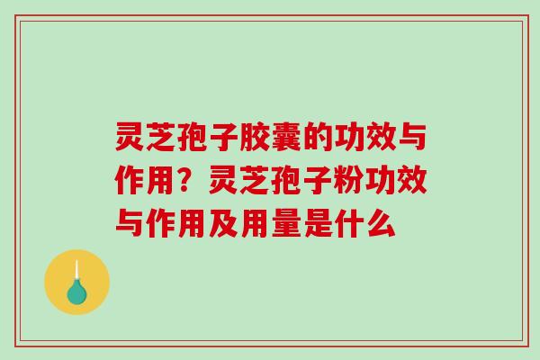灵芝孢子胶囊的功效与作用？灵芝孢子粉功效与作用及用量是什么