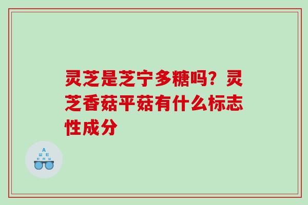 灵芝是芝宁多糖吗？灵芝香菇平菇有什么标志性成分