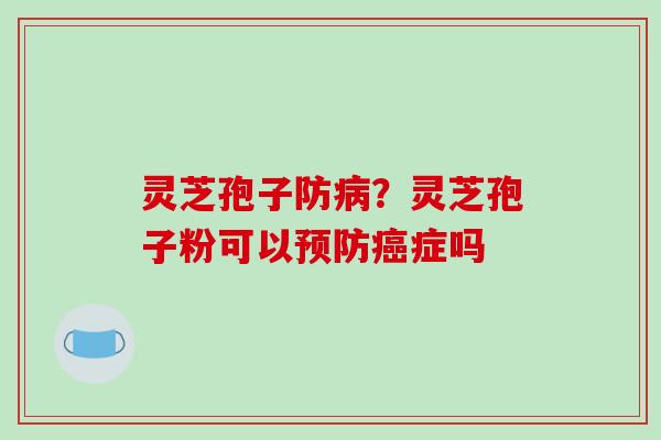 灵芝孢子防?灵芝孢子粉可以症吗 灵芝孢子防?灵芝孢子粉可以症吗