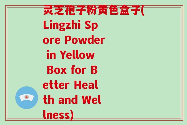 灵芝孢子粉黄色盒子(Lingzhi Spore Powder in Yellow Box for Better Health and Wellness)
