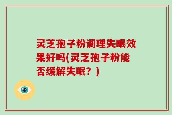 灵芝孢子粉调理效果好吗(灵芝孢子粉能否缓解?) 灵芝孢子粉调理效果好吗(灵芝孢子粉能否缓解?)