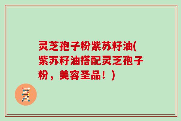灵芝孢子粉紫苏籽油(紫苏籽油搭配灵芝孢子粉,美容圣品!) 灵芝孢子粉紫苏籽油(紫苏籽油搭配灵芝孢子粉,美容圣品!)