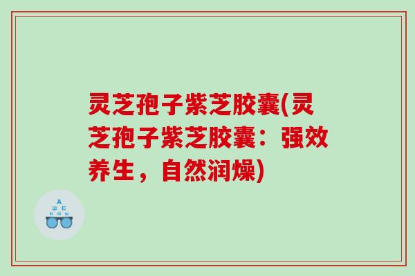 灵芝孢子紫芝胶囊(灵芝孢子紫芝胶囊:强效养生,自然润燥) 灵芝孢子紫芝胶囊(灵芝孢子紫芝胶囊:强效养生,自然润燥)