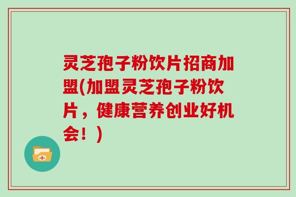 灵芝孢子粉饮片招商加盟(加盟灵芝孢子粉饮片，健康营养创业好机会！)