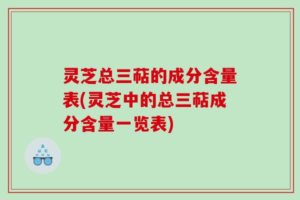 灵芝总三萜的成分含量表(灵芝中的总三萜成分含量一览表) 灵芝总三萜的成分含量表(灵芝中的总三萜成分含量一览表)