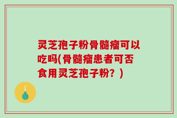 灵芝孢子粉骨髓瘤可以吃吗(骨髓瘤患者可否食用灵芝孢子粉?) 灵芝孢子粉骨髓瘤可以吃吗(骨髓瘤患者可否食用灵芝孢子粉?)