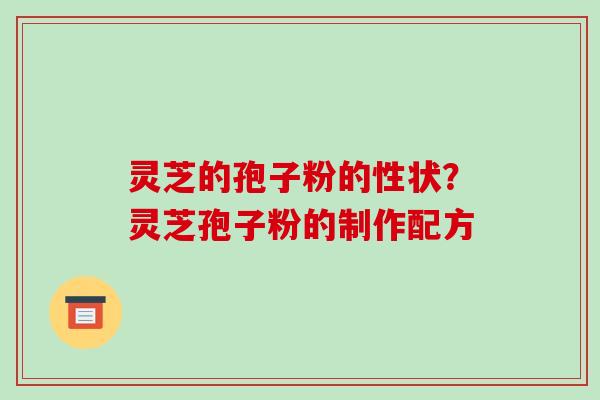 灵芝的孢子粉的性状?灵芝孢子粉的制作配方 灵芝的孢子粉的性状?灵芝孢子粉的制作配方
