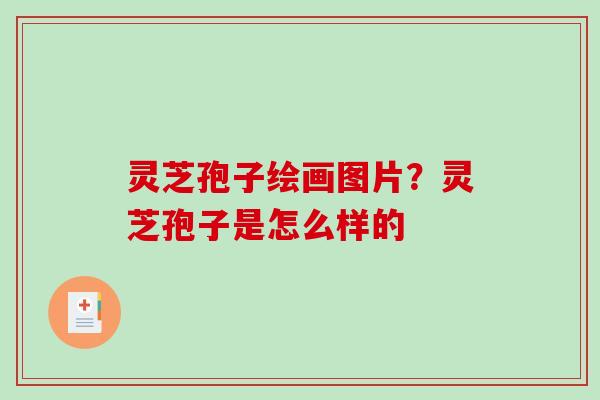 灵芝孢子绘画图片?灵芝孢子是怎么样的 灵芝孢子绘画图片?灵芝孢子是怎么样的