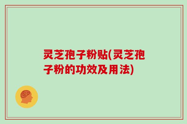 灵芝孢子粉贴(灵芝孢子粉的功效及用法) 灵芝孢子粉贴(灵芝孢子粉的功效及用法)