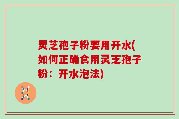 灵芝孢子粉要用开水(如何正确食用灵芝孢子粉：开水泡法)