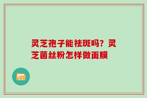 灵芝孢子能祛斑吗?灵芝菌丝粉怎样做面膜 灵芝孢子能祛斑吗?灵芝菌丝粉怎样做面膜