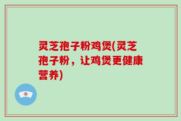 灵芝孢子粉鸡煲(灵芝孢子粉,让鸡煲更健康营养) 灵芝孢子粉鸡煲(灵芝孢子粉,让鸡煲更健康营养)