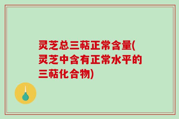 灵芝总三萜正常含量(灵芝中含有正常水平的三萜化合物) 灵芝总三萜正常含量(灵芝中含有正常水平的三萜化合物)