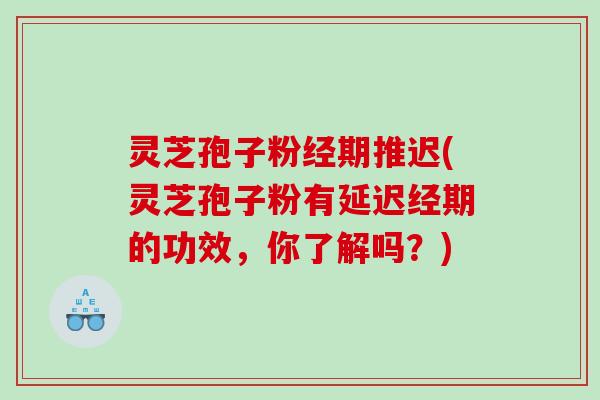 灵芝孢子粉经期推迟(灵芝孢子粉有延迟经期的功效,你了解吗?) 灵芝孢子粉经期推迟(灵芝孢子粉有延迟经期的功效,你了解吗?)