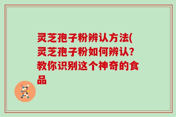 灵芝孢子粉辨认方法(灵芝孢子粉如何辨认?教你识别这个神奇的食品 灵芝孢子粉辨认方法(灵芝孢子粉如何辨认?教你识别这个神奇的食品