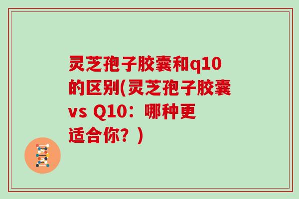 灵芝孢子胶囊和q10的区别(灵芝孢子胶囊vs Q10:哪种更适合你?) 灵芝孢子胶囊和q10的区别(灵芝孢子胶囊vs Q10:哪种更适合你?)