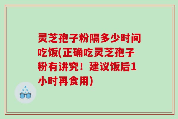 灵芝孢子粉隔多少时间吃饭(正确吃灵芝孢子粉有讲究!建议饭后1小时再食用) 灵芝孢子粉隔多少时间吃饭(正确吃灵芝孢子粉有讲究!建议饭后1小时再食用)