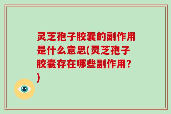 灵芝孢子胶囊的副作用是什么意思(灵芝孢子胶囊存在哪些副作用?) 灵芝孢子胶囊的副作用是什么意思(灵芝孢子胶囊存在哪些副作用?)