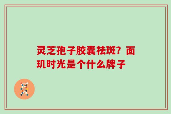 灵芝孢子胶囊祛斑？面玑时光是个什么牌子