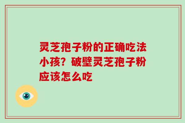 灵芝孢子粉的正确吃法小孩?破壁灵芝孢子粉应该怎么吃 灵芝孢子粉的正确吃法小孩?破壁灵芝孢子粉应该怎么吃