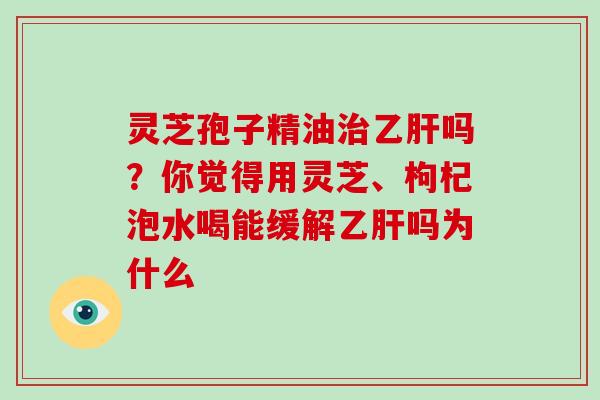 灵芝孢子精油吗？你觉得用灵芝、枸杞泡水喝能缓解吗为什么