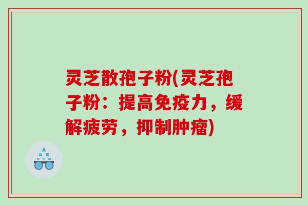 灵芝散孢子粉(灵芝孢子粉：提高免疫力，缓解疲劳，抑制)