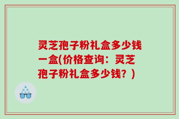 灵芝孢子粉礼盒多少钱一盒(价格查询:灵芝孢子粉礼盒多少钱?) 灵芝孢子粉礼盒多少钱一盒(价格查询:灵芝孢子粉礼盒多少钱?)