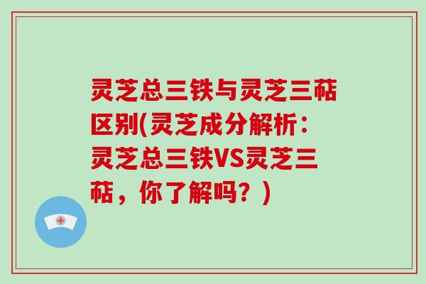 灵芝总三铁与灵芝三萜区别(灵芝成分解析:灵芝总三铁VS灵芝三萜,你了解吗?) 灵芝总三铁与灵芝三萜区别(灵芝成分解析:灵芝总三铁VS灵芝三萜,你了解吗?)